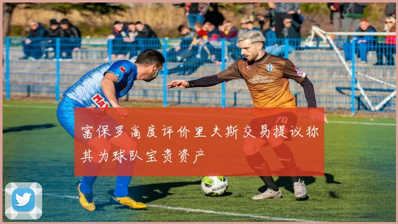 富保罗高度评价里夫斯交易提议称其为球队宝贵资产