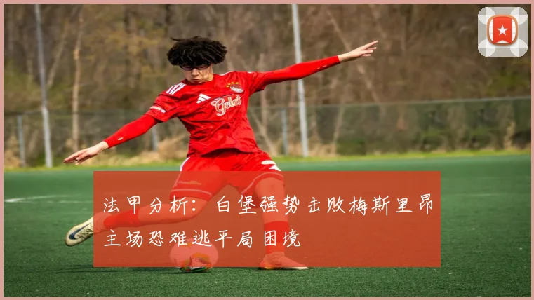 法甲分析：白堡强势击败梅斯里昂主场恐难逃平局困境
