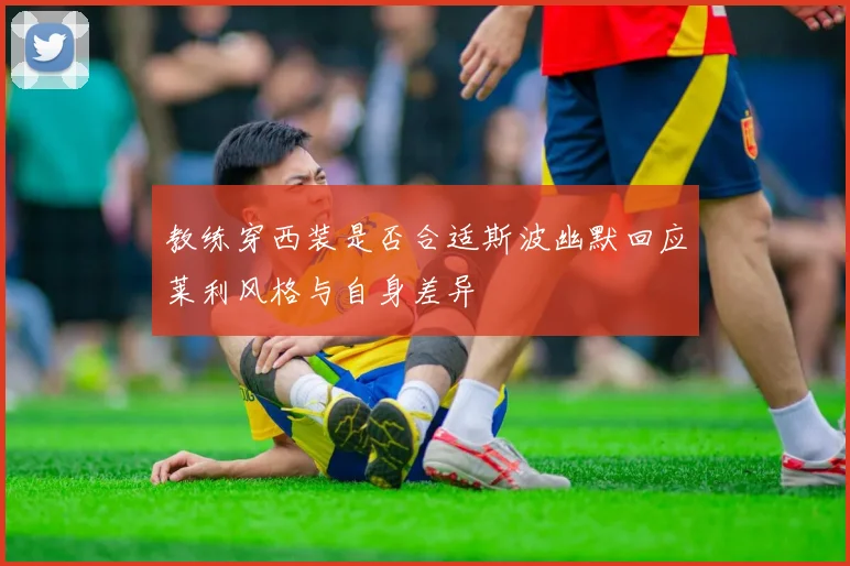 教练穿西装是否合适斯波幽默回应莱利风格与自身差异