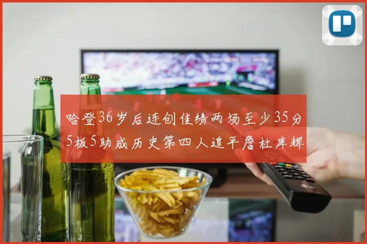 哈登36岁后连创佳绩两场至少35分5板5助成历史第四人追平詹杜库辉煌