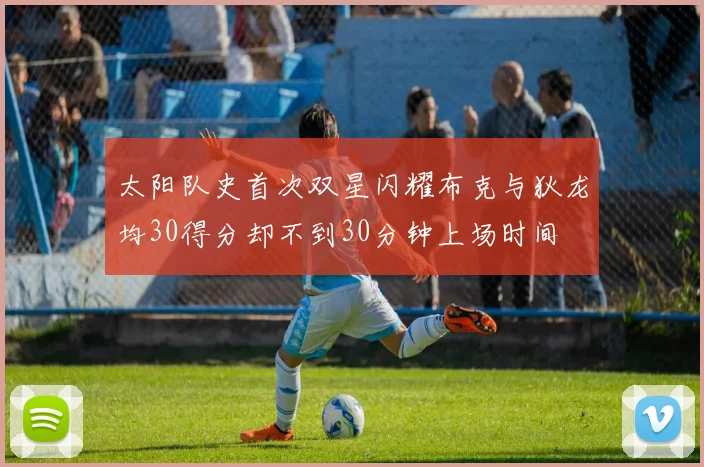 太阳队史首次双星闪耀布克与狄龙均30得分却不到30分钟上场时间