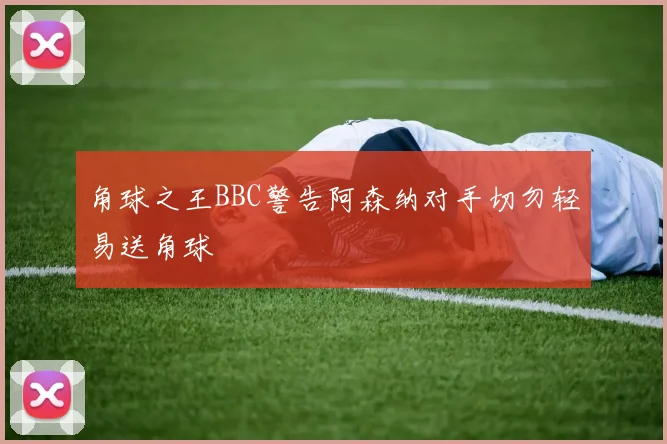 角球之王BBC警告阿森纳对手切勿轻易送角球