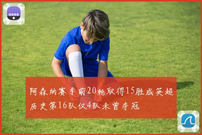 阿森纳赛季前20轮取得15胜成英超历史第16队仅4队未曾夺冠