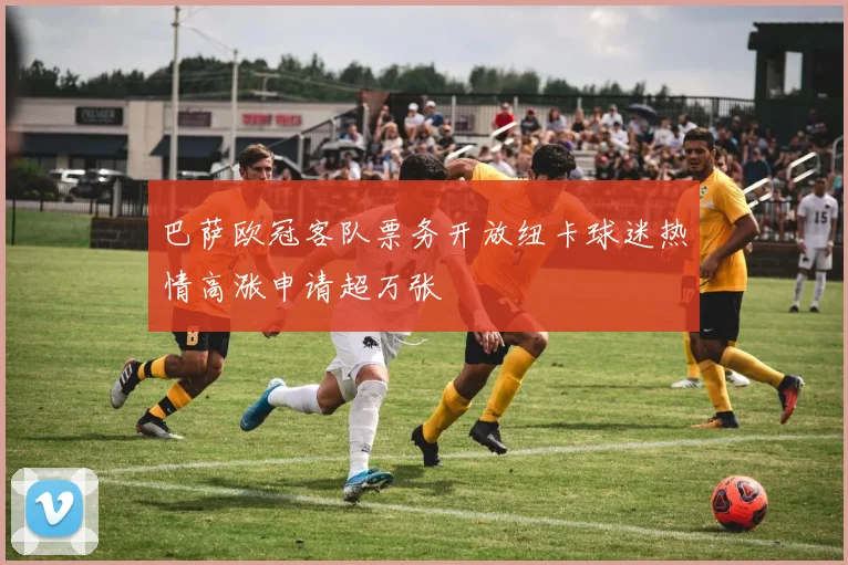 巴萨欧冠客队票务开放纽卡球迷热情高涨申请超万张