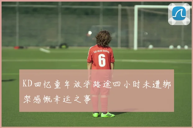 KD回忆童年放学路途四小时未遭绑架感慨幸运之事