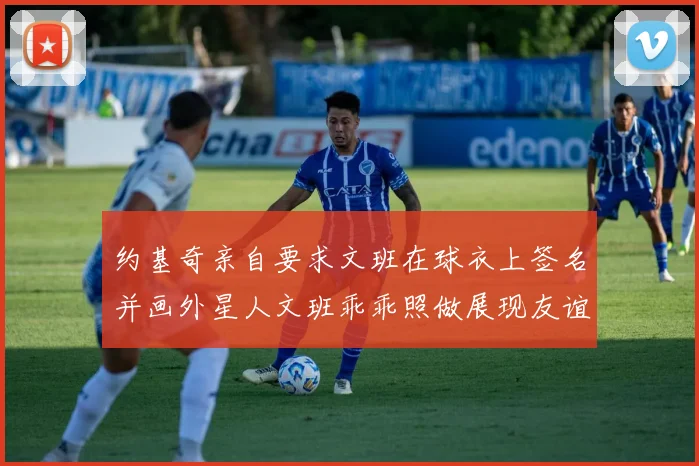 约基奇亲自要求文班在球衣上签名并画外星人文班乖乖照做展现友谊与幽默