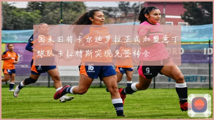 国米旧将卡尔迪罗拉正式加盟意丁球队卡拉特斯实现免签转会
