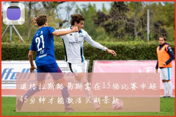 道格拉斯路易斯需在15场比赛中超45分钟才能激活买断条款