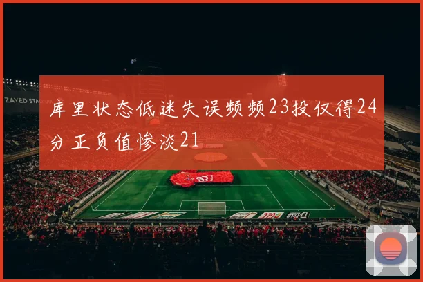库里状态低迷失误频频23投仅得24分正负值惨淡21