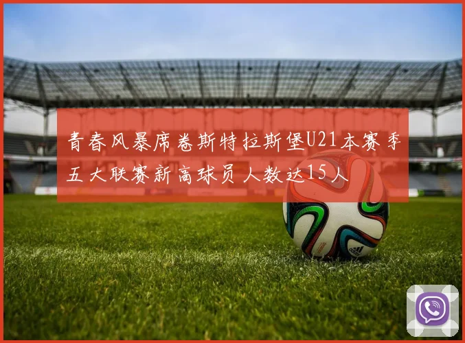 青春风暴席卷斯特拉斯堡U21本赛季五大联赛新高球员人数达15人