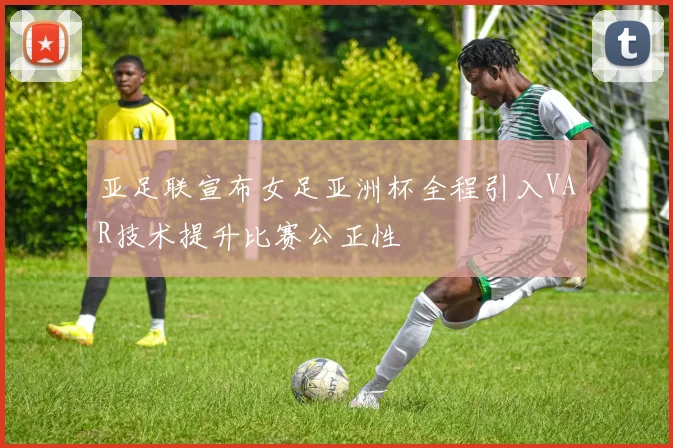 亚足联宣布女足亚洲杯全程引入VAR技术提升比赛公正性