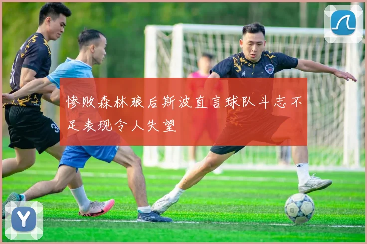 惨败森林狼后斯波直言球队斗志不足表现令人失望