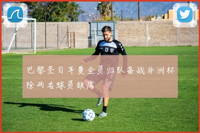 巴黎圣日耳曼全员归队备战非洲杯除两名球员缺席