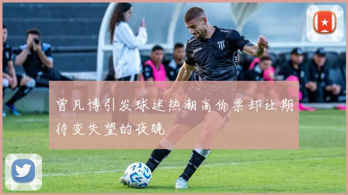 曾凡博引发球迷热潮高价票却让期待变失望的夜晚