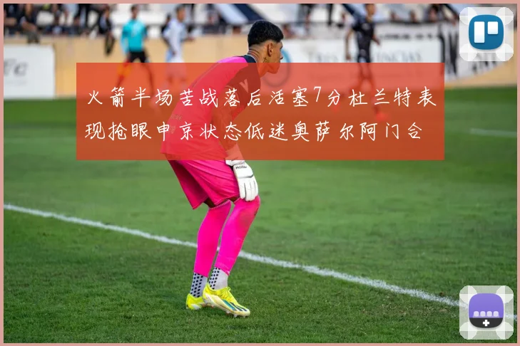 火箭半场苦战落后活塞7分杜兰特表现抢眼申京状态低迷奥萨尔阿门合力贡献16分