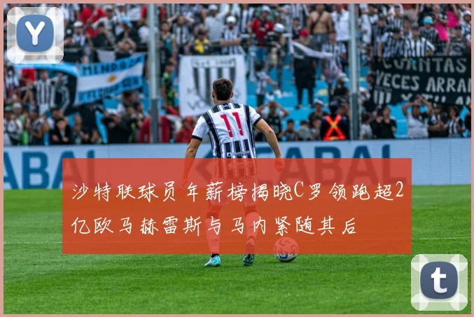 沙特联球员年薪榜揭晓C罗领跑超2亿欧马赫雷斯与马内紧随其后