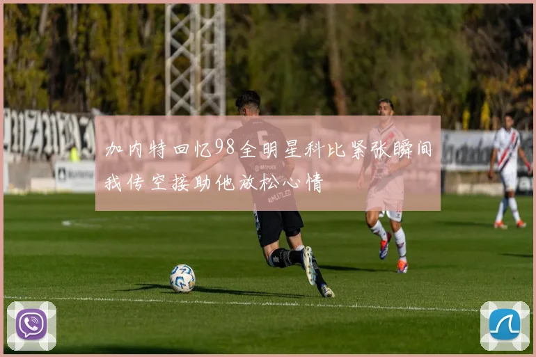 加内特回忆98全明星科比紧张瞬间我传空接助他放松心情
