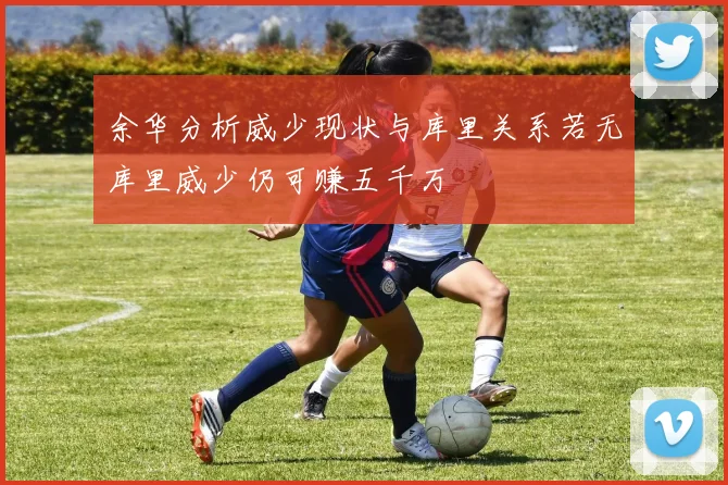 余华分析威少现状与库里关系若无库里威少仍可赚五千万
