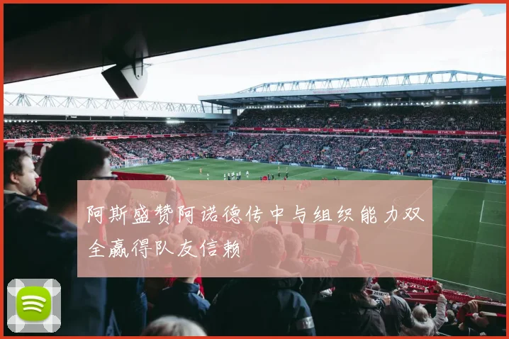 阿斯盛赞阿诺德传中与组织能力双全赢得队友信赖