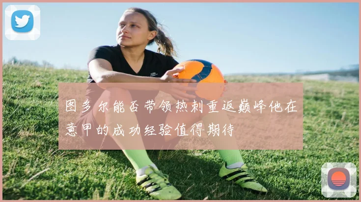 图多尔能否带领热刺重返巅峰他在意甲的成功经验值得期待