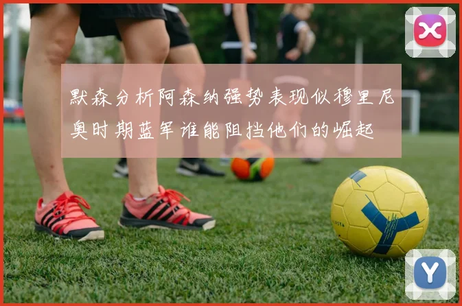 默森分析阿森纳强势表现似穆里尼奥时期蓝军谁能阻挡他们的崛起