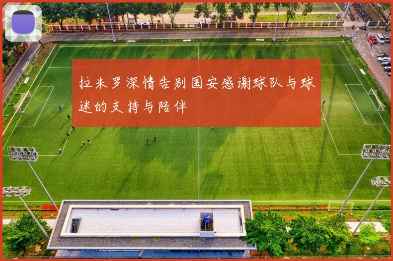拉米罗深情告别国安感谢球队与球迷的支持与陪伴