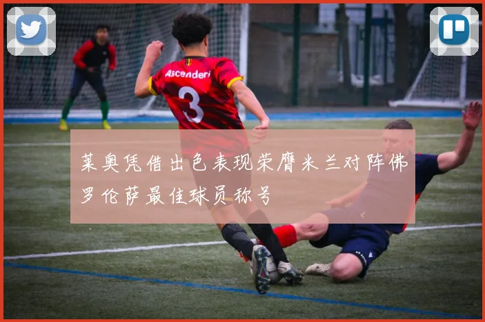 莱奥凭借出色表现荣膺米兰对阵佛罗伦萨最佳球员称号