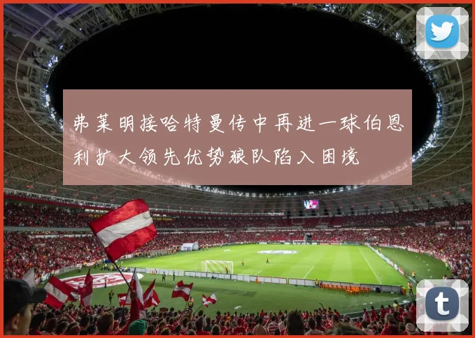 弗莱明接哈特曼传中再进一球伯恩利扩大领先优势狼队陷入困境