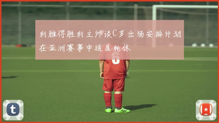 利雅得胜利主帅谈C罗出场安排计划在亚洲赛事中适度轮休