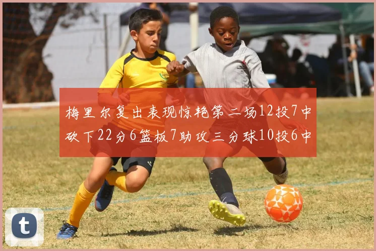 梅里尔复出表现惊艳第二场12投7中砍下22分6篮板7助攻三分球10投6中