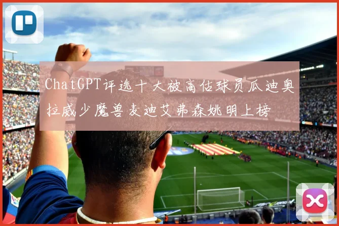 ChatGPT评选十大被高估球员瓜迪奥拉威少魔兽麦迪艾弗森姚明上榜