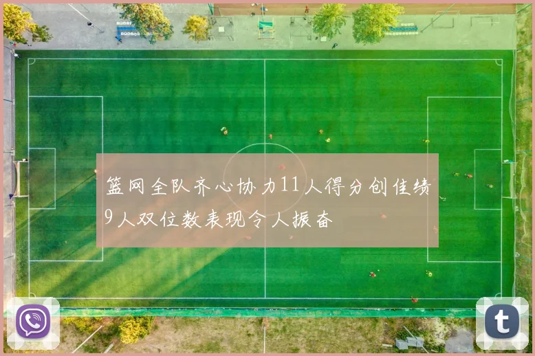 篮网全队齐心协力11人得分创佳绩9人双位数表现令人振奋