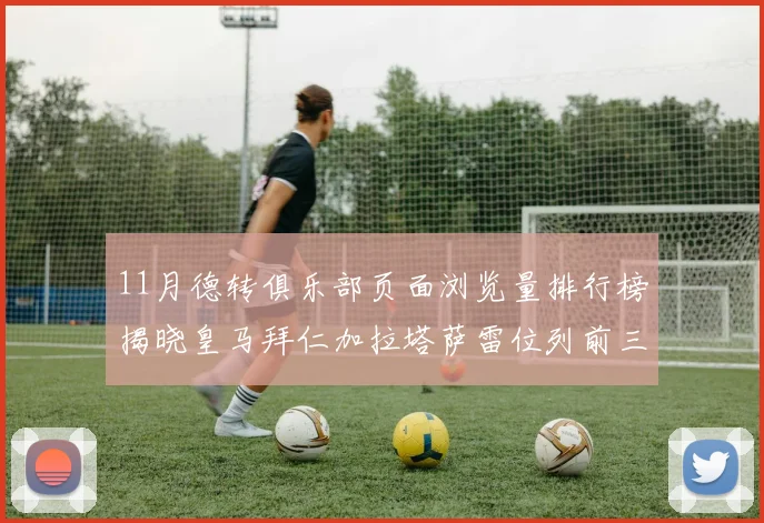 11月德转俱乐部页面浏览量排行榜揭晓皇马拜仁加拉塔萨雷位列前三