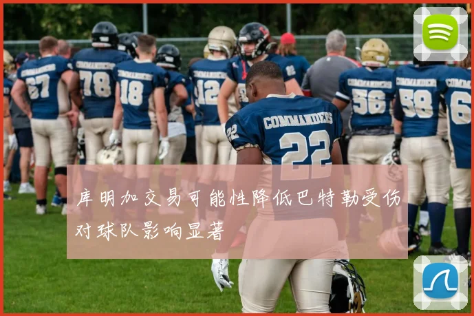 库明加交易可能性降低巴特勒受伤对球队影响显著
