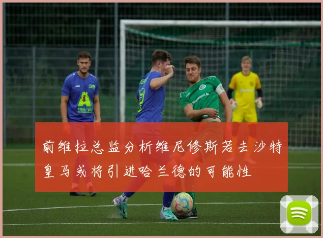 前维拉总监分析维尼修斯若去沙特皇马或将引进哈兰德的可能性