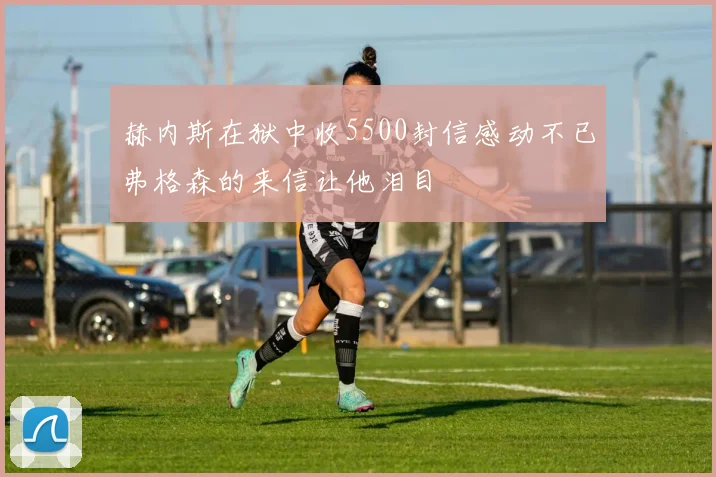 赫内斯在狱中收5500封信感动不已弗格森的来信让他泪目