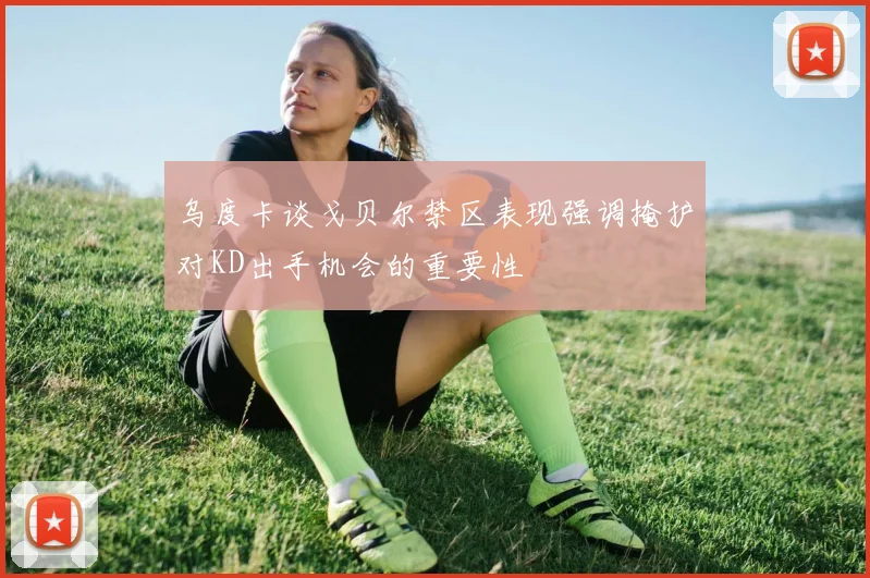 乌度卡谈戈贝尔禁区表现强调掩护对KD出手机会的重要性