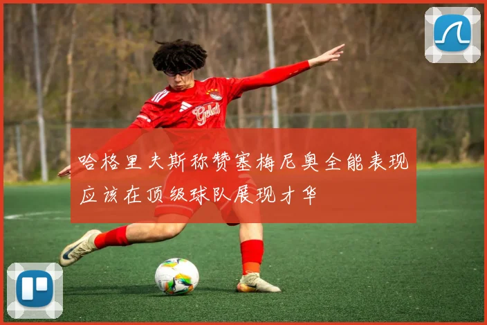 哈格里夫斯称赞塞梅尼奥全能表现应该在顶级球队展现才华