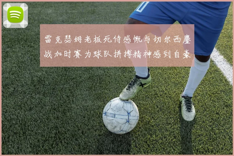 雷克瑟姆老板死侍感慨与切尔西鏖战加时赛为球队拼搏精神感到自豪
