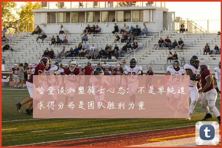 哈登谈加盟骑士心态：不是单纯追求得分而是团队胜利为重