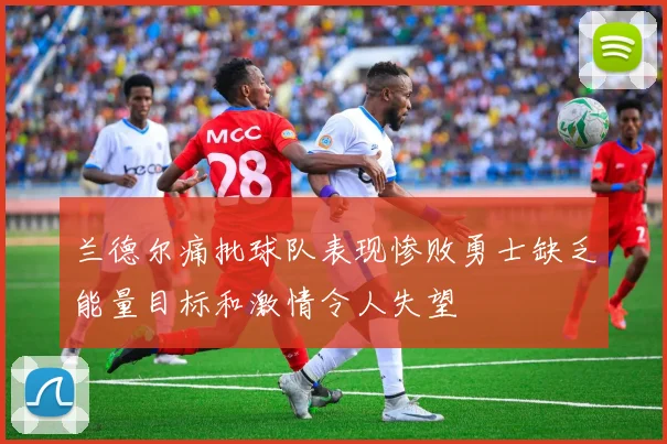 兰德尔痛批球队表现惨败勇士缺乏能量目标和激情令人失望