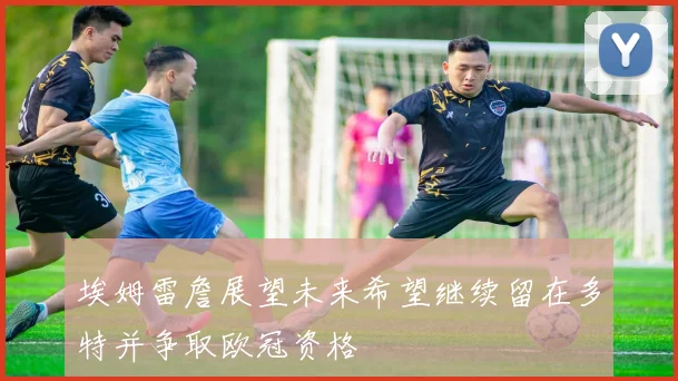 埃姆雷詹展望未来希望继续留在多特并争取欧冠资格