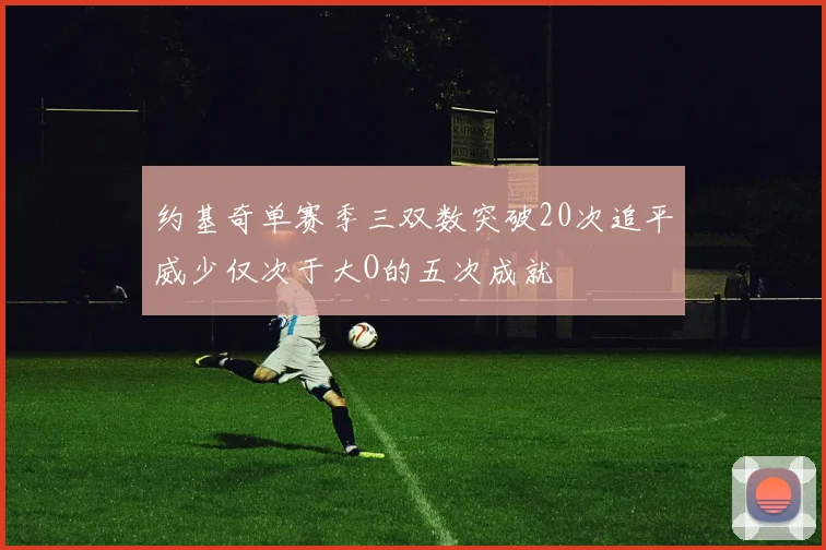 约基奇单赛季三双数突破20次追平威少仅次于大O的五次成就