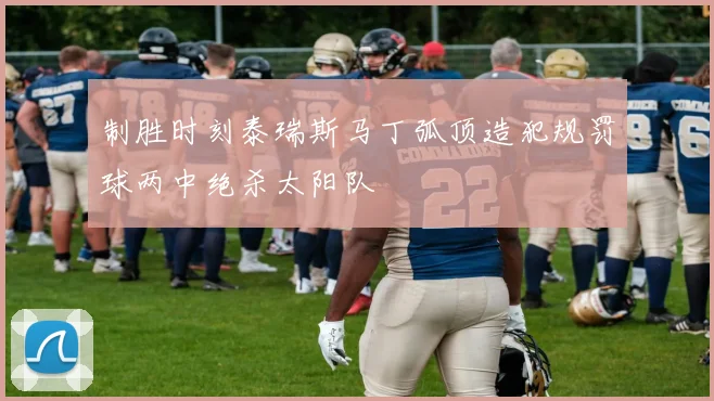 制胜时刻泰瑞斯马丁弧顶造犯规罚球两中绝杀太阳队
