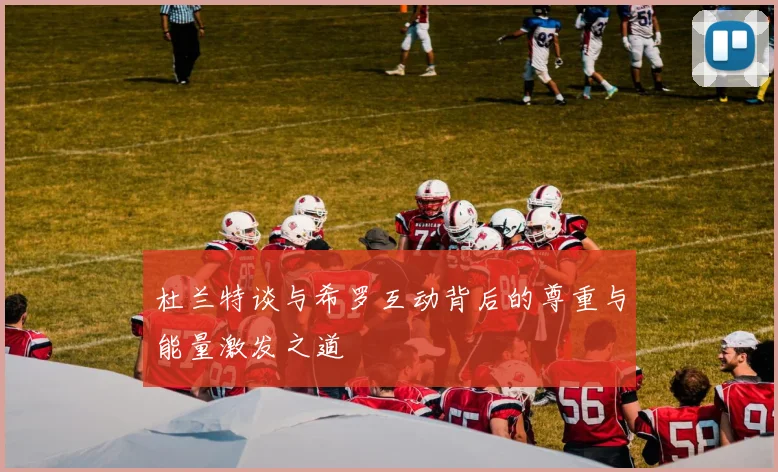 杜兰特谈与希罗互动背后的尊重与能量激发之道