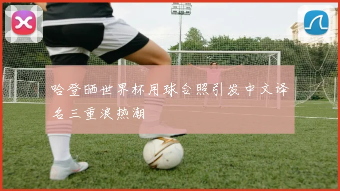 哈登晒世界杯用球合照引发中文译名三重浪热潮