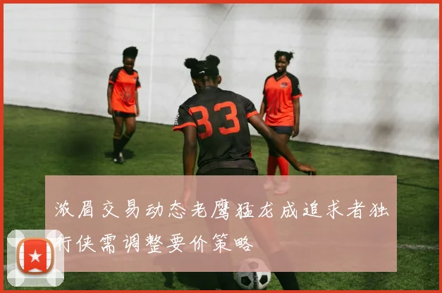 浓眉交易动态老鹰猛龙成追求者独行侠需调整要价策略