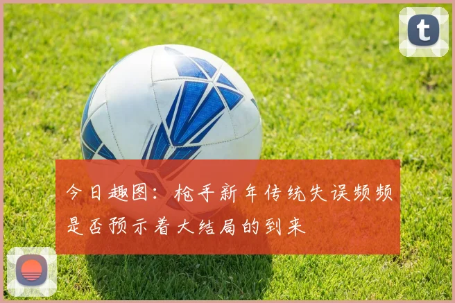 今日趣图：枪手新年传统失误频频是否预示着大结局的到来