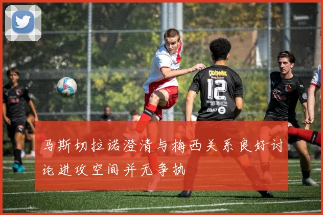 马斯切拉诺澄清与梅西关系良好讨论进攻空间并无争执