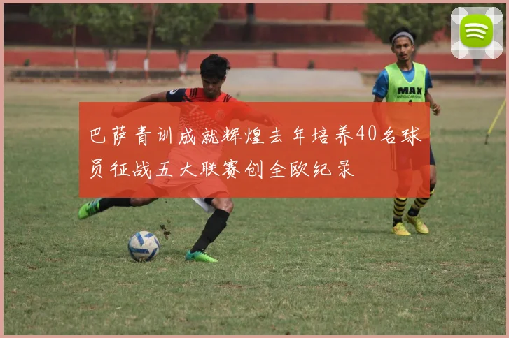 巴萨青训成就辉煌去年培养40名球员征战五大联赛创全欧纪录